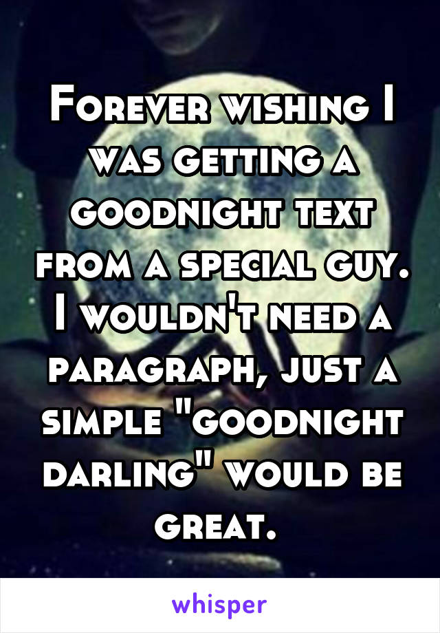 Forever wishing I was getting a goodnight text from a special guy. I wouldn't need a paragraph, just a simple "goodnight darling" would be great. 