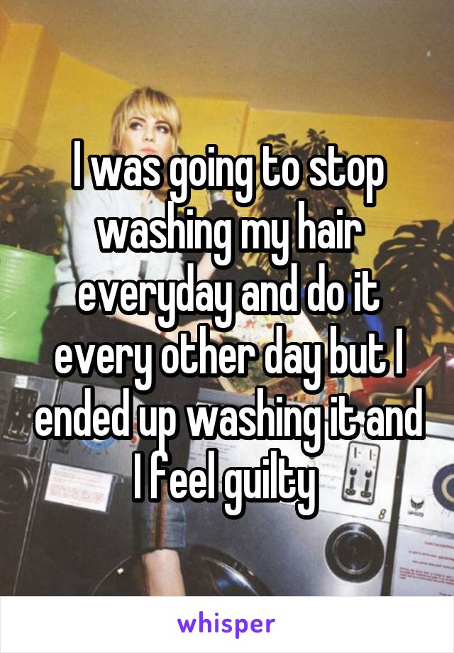 I was going to stop washing my hair everyday and do it every other day but I ended up washing it and I feel guilty 