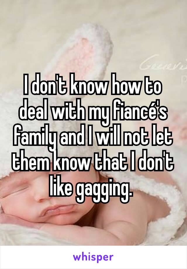 I don't know how to deal with my fiancé's family and I will not let them know that I don't like gagging. 