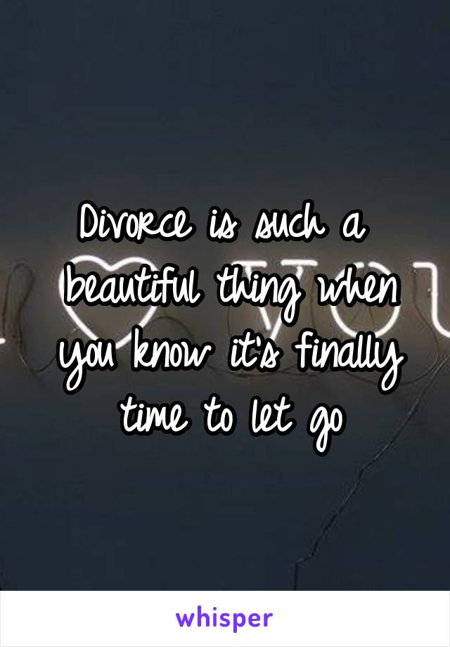Divorce is such a  beautiful thing when you know it's finally time to let go