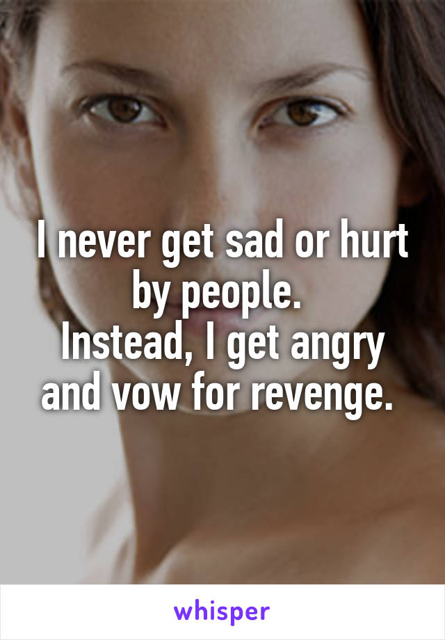 I never get sad or hurt by people. 
Instead, I get angry and vow for revenge. 