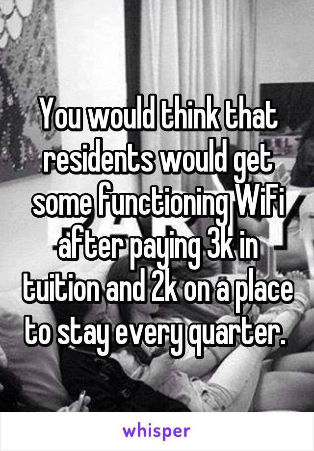 You would think that residents would get some functioning WiFi after paying 3k in tuition and 2k on a place to stay every quarter. 