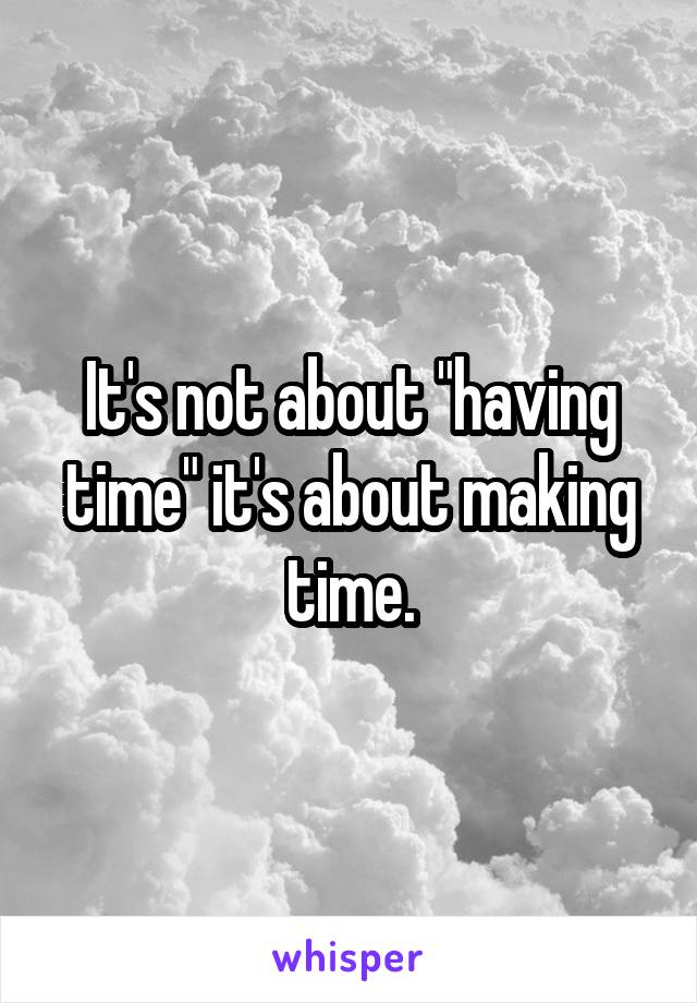 It's not about "having time" it's about making time.