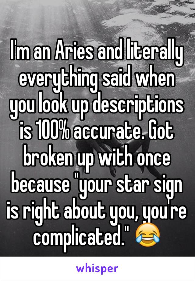 I'm an Aries and literally everything said when you look up descriptions is 100% accurate. Got broken up with once because "your star sign is right about you, you're complicated." 😂