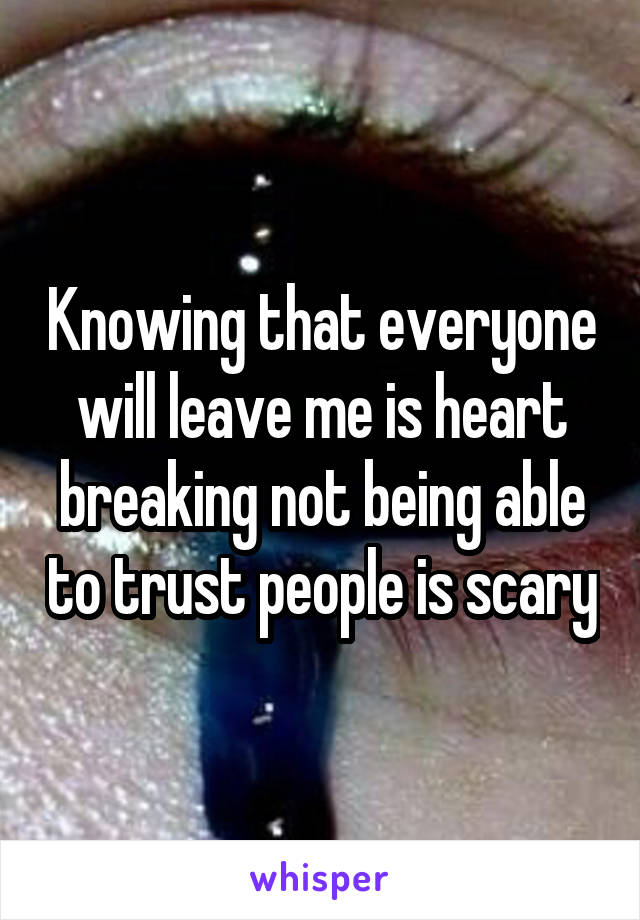 Knowing that everyone will leave me is heart breaking not being able to trust people is scary