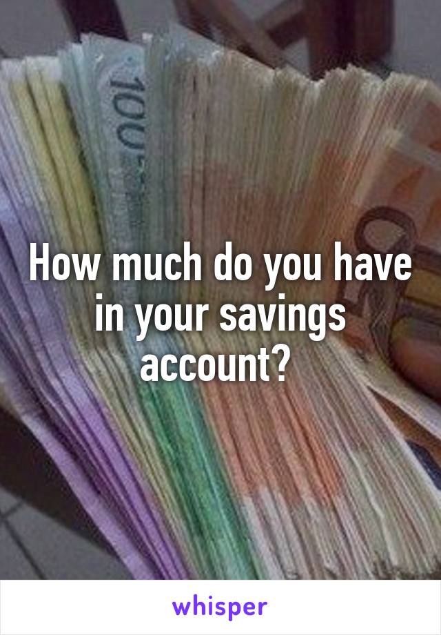 How much do you have in your savings account? 