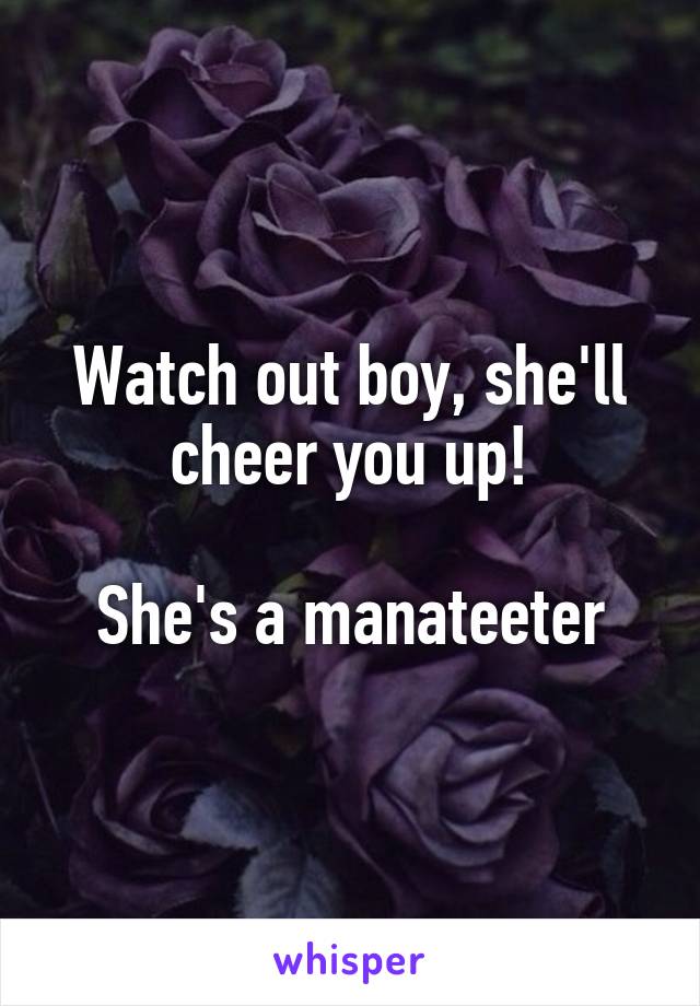 Watch out boy, she'll cheer you up!

She's a manateeter