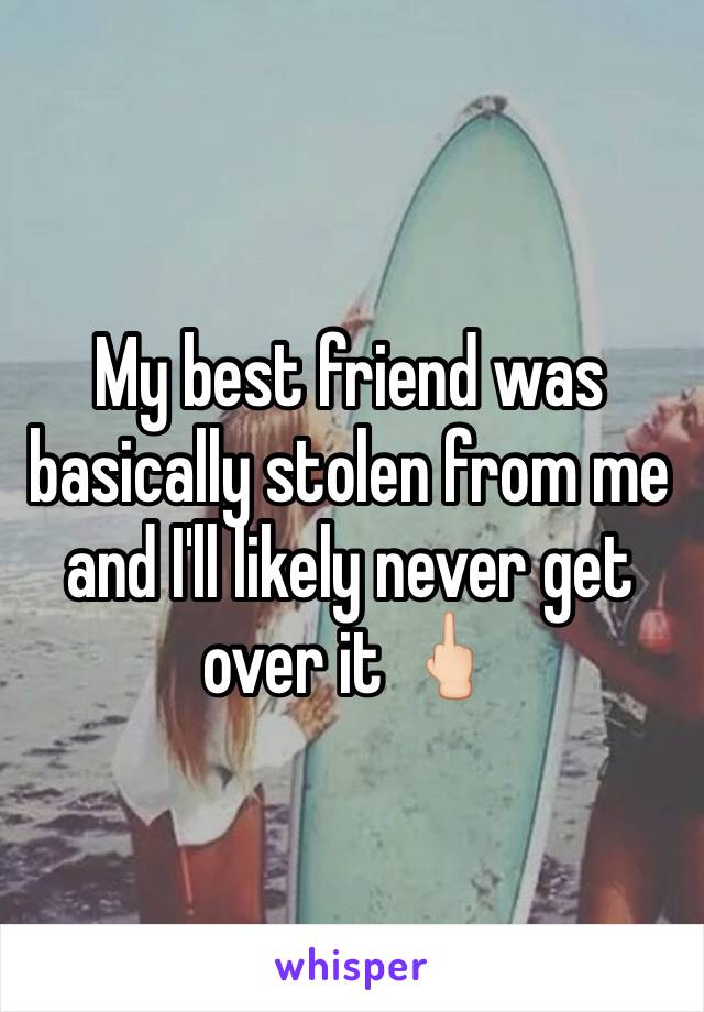 My best friend was basically stolen from me and I'll likely never get over it 🖕🏻