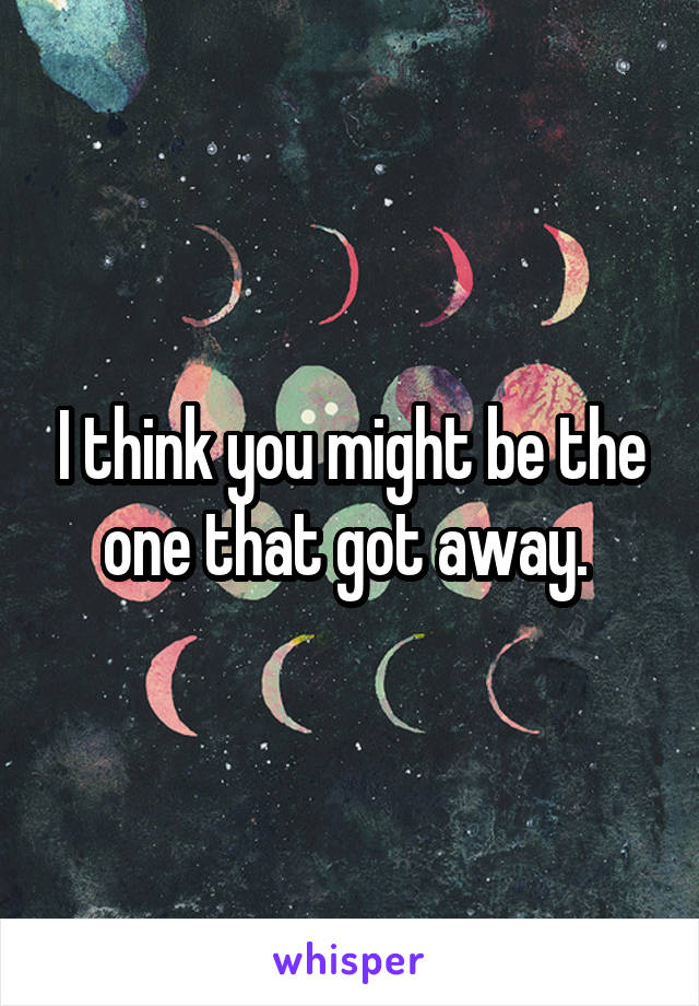 I think you might be the one that got away. 