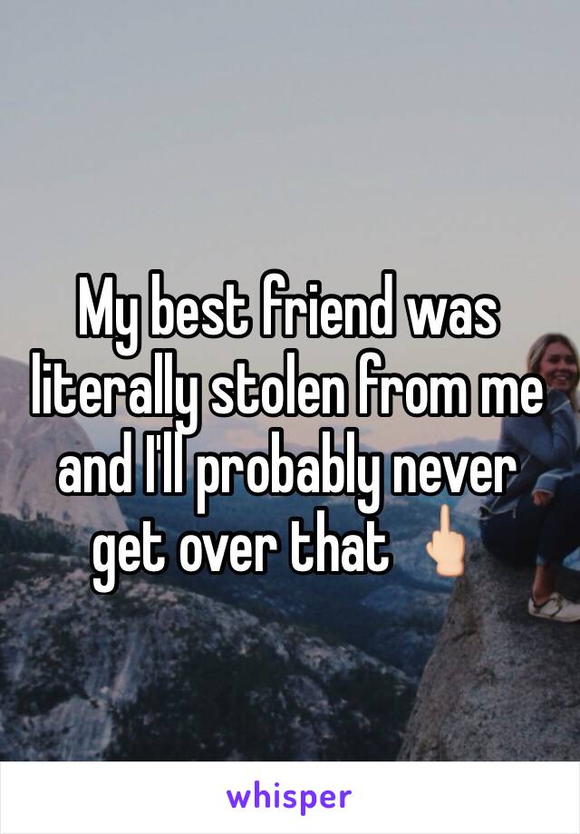 My best friend was literally stolen from me and I'll probably never get over that 🖕🏻