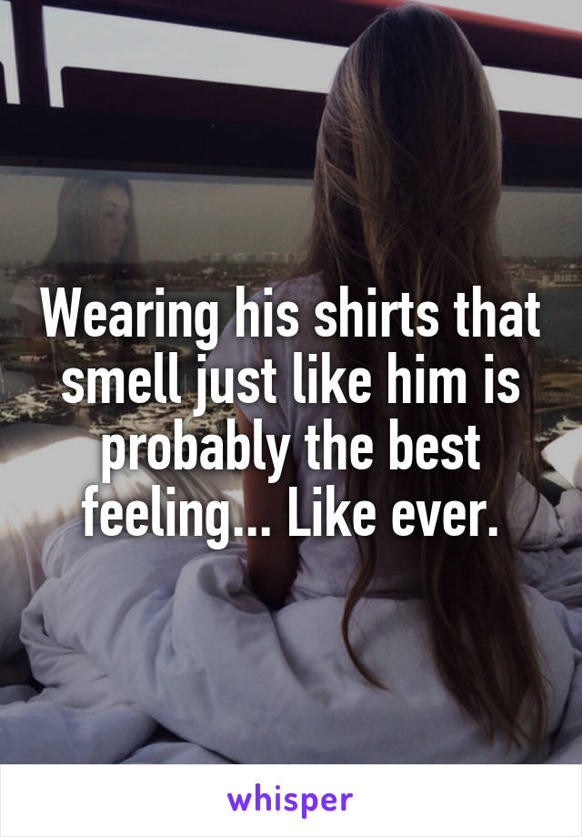 Wearing his shirts that smell just like him is probably the best feeling... Like ever.