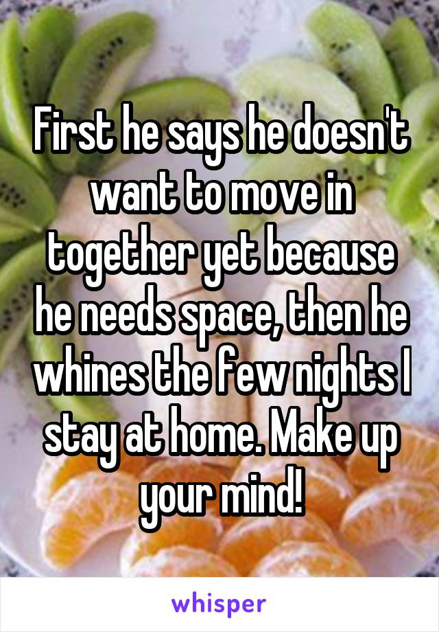 First he says he doesn't want to move in together yet because he needs space, then he whines the few nights I stay at home. Make up your mind!