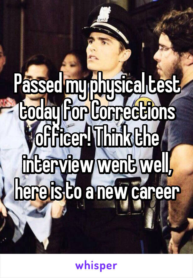 Passed my physical test today for Corrections officer! Think the interview went well, here is to a new career