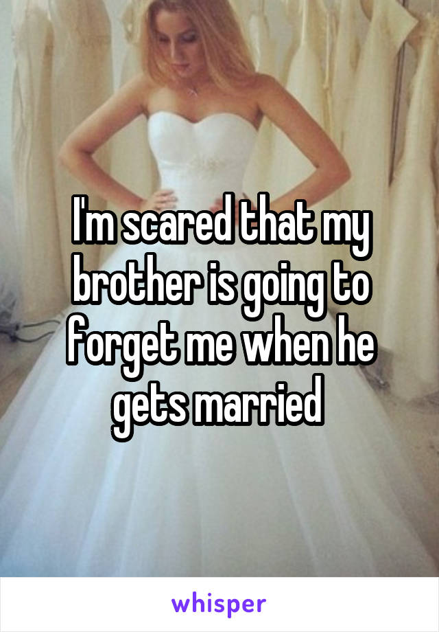 I'm scared that my brother is going to forget me when he gets married 