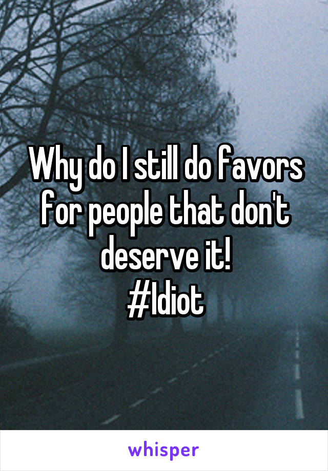 Why do I still do favors for people that don't deserve it!
#Idiot
