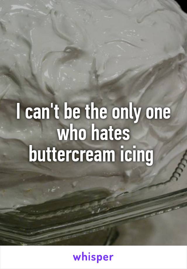 I can't be the only one who hates buttercream icing 