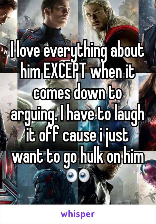 I love everything about him EXCEPT when it comes down to arguing. I have to laugh it off cause i just want to go hulk on him 👀