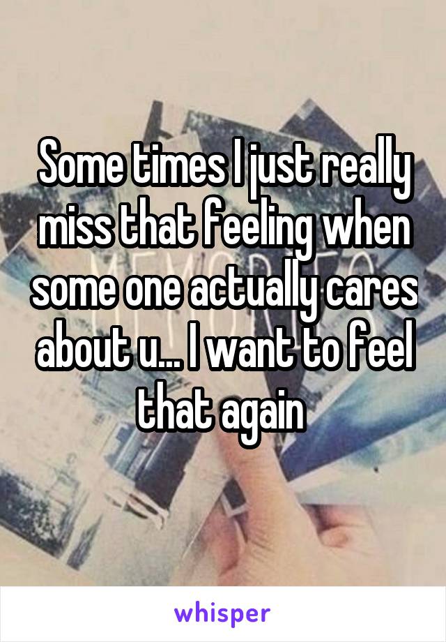 Some times I just really miss that feeling when some one actually cares about u... I want to feel that again 
