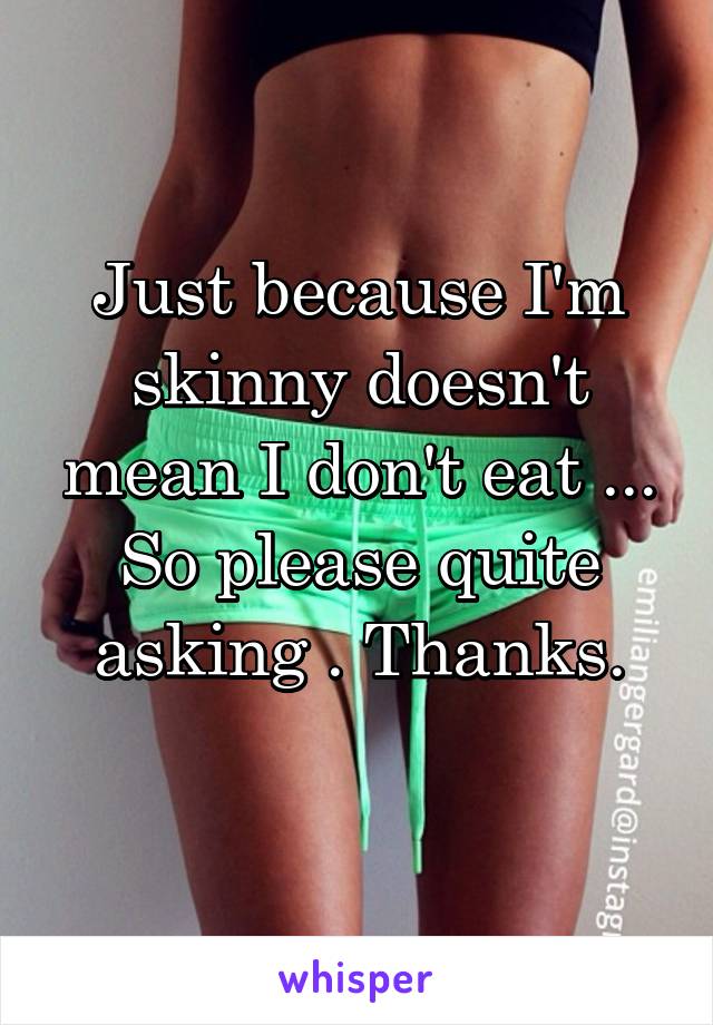 Just because I'm skinny doesn't mean I don't eat ... So please quite asking . Thanks.
