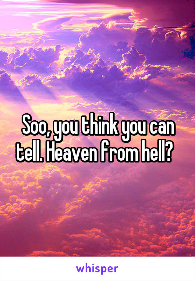 Soo, you think you can tell. Heaven from hell?  