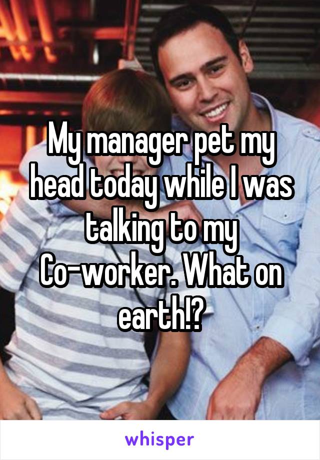 My manager pet my head today while I was talking to my Co-worker. What on earth!?