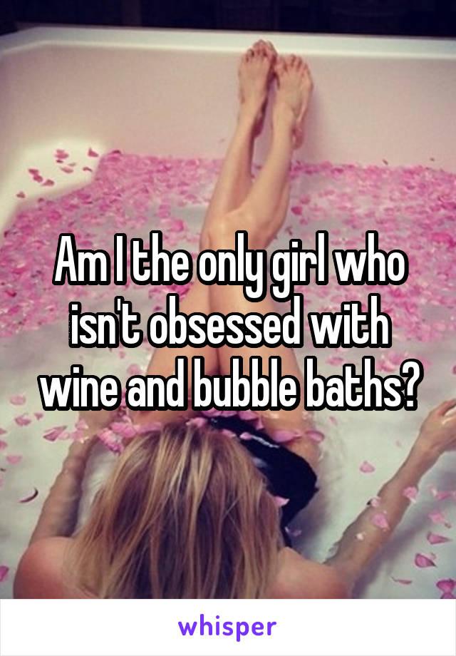 Am I the only girl who isn't obsessed with wine and bubble baths?