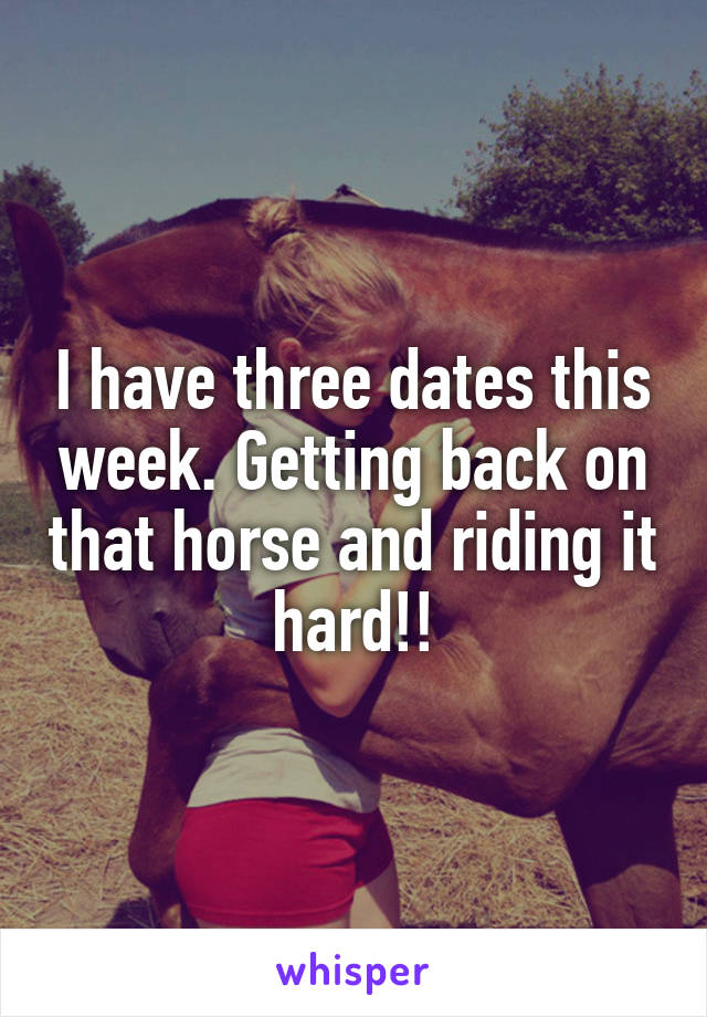 I have three dates this week. Getting back on that horse and riding it hard!!