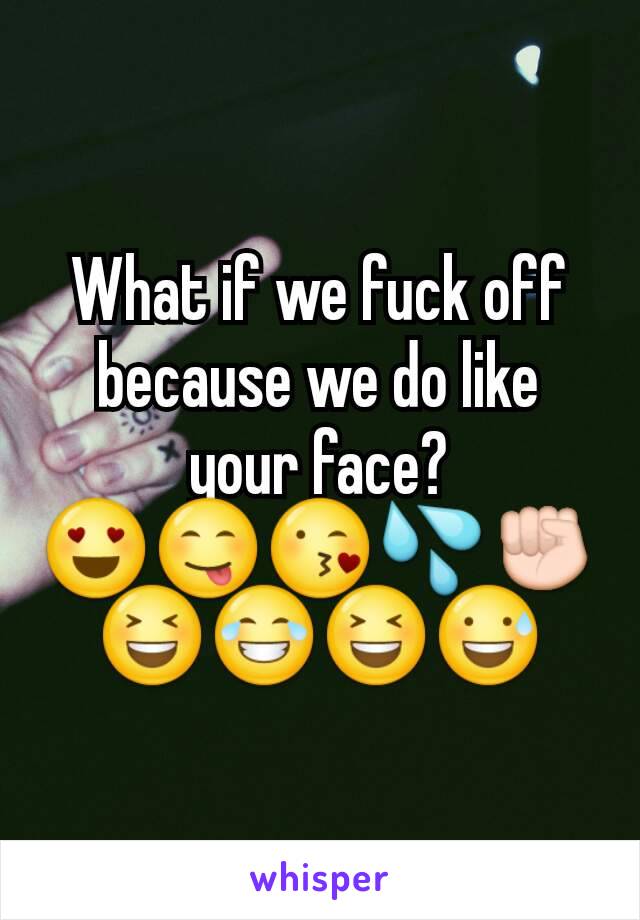 What if we fuck off because we do like your face?
😍😋😘💦✊
😆😂😆😅