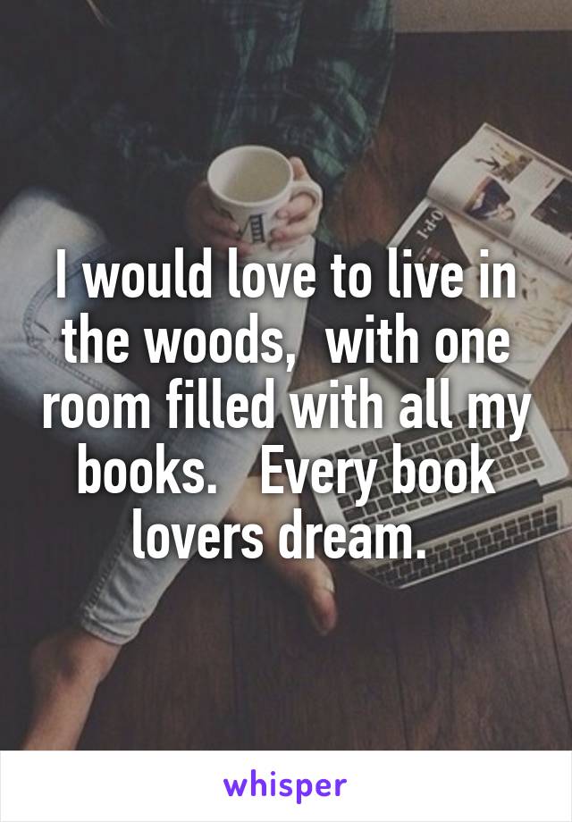 I would love to live in the woods,  with one room filled with all my books.   Every book lovers dream. 