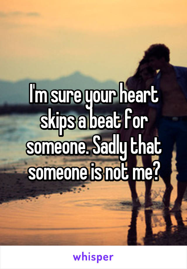 I'm sure your heart skips a beat for someone. Sadly that someone is not me😟