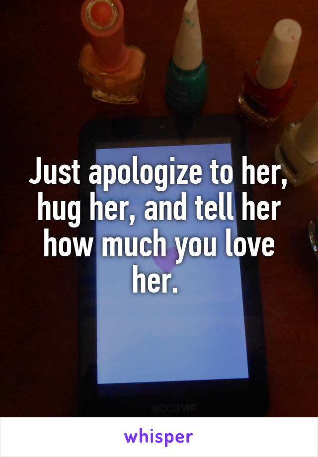 Just apologize to her, hug her, and tell her how much you love her. 
