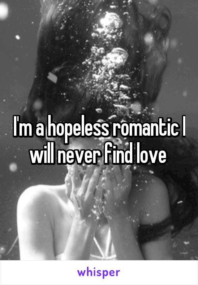 I'm a hopeless romantic I will never find love 