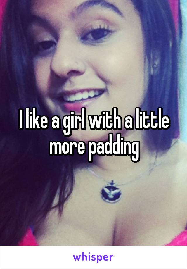 I like a girl with a little more padding