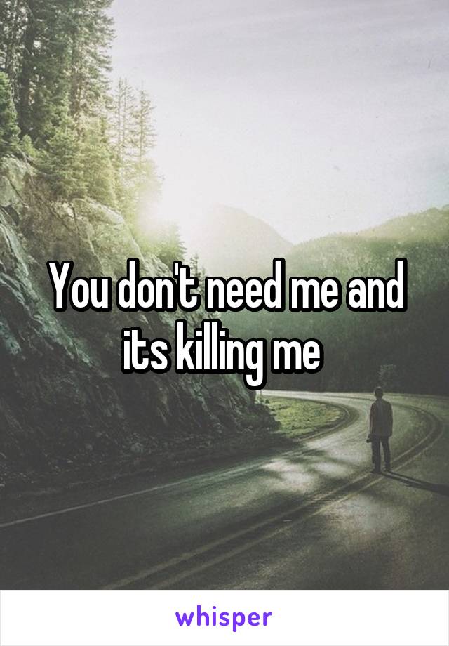 You don't need me and its killing me 