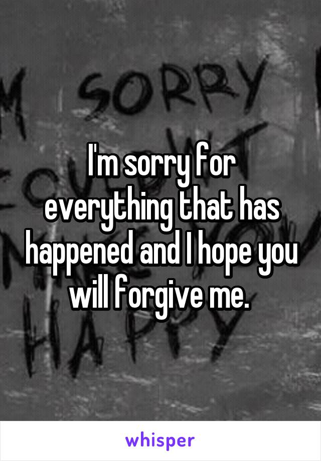 I'm sorry for everything that has happened and I hope you will forgive me. 