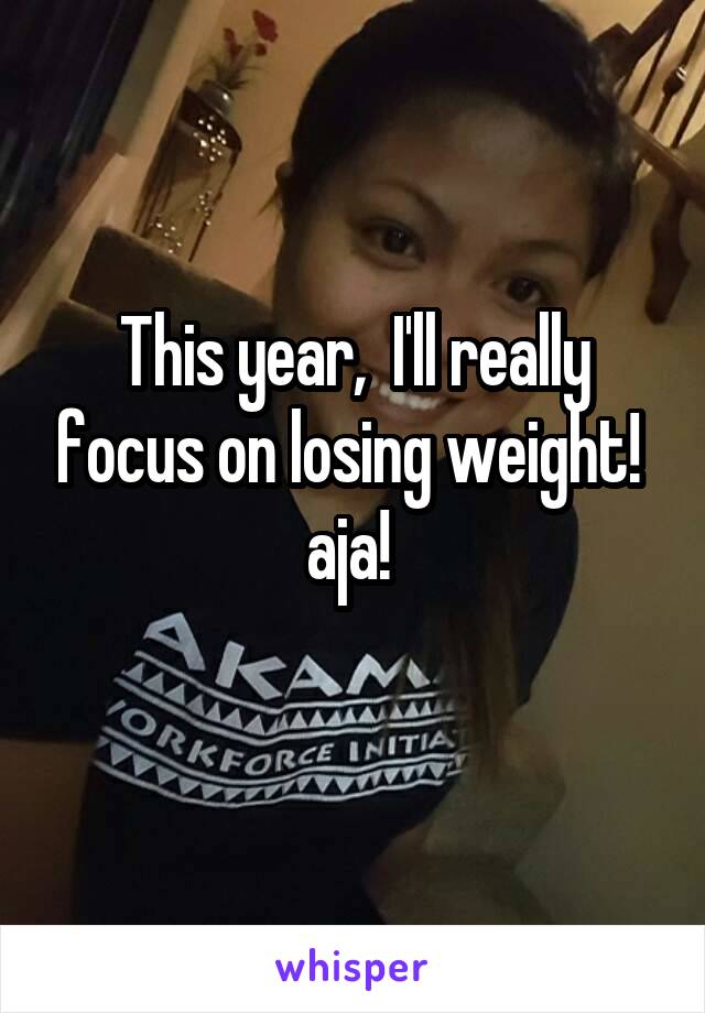 This year,  I'll really focus on losing weight!  aja! 
