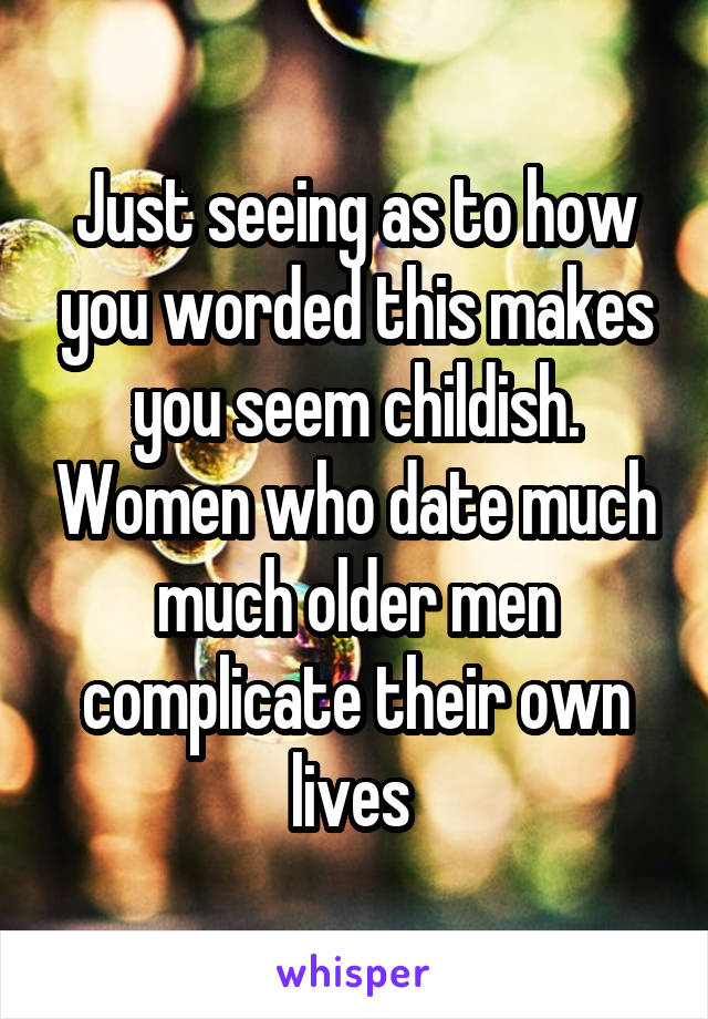 Just seeing as to how you worded this makes you seem childish. Women who date much much older men complicate their own lives 