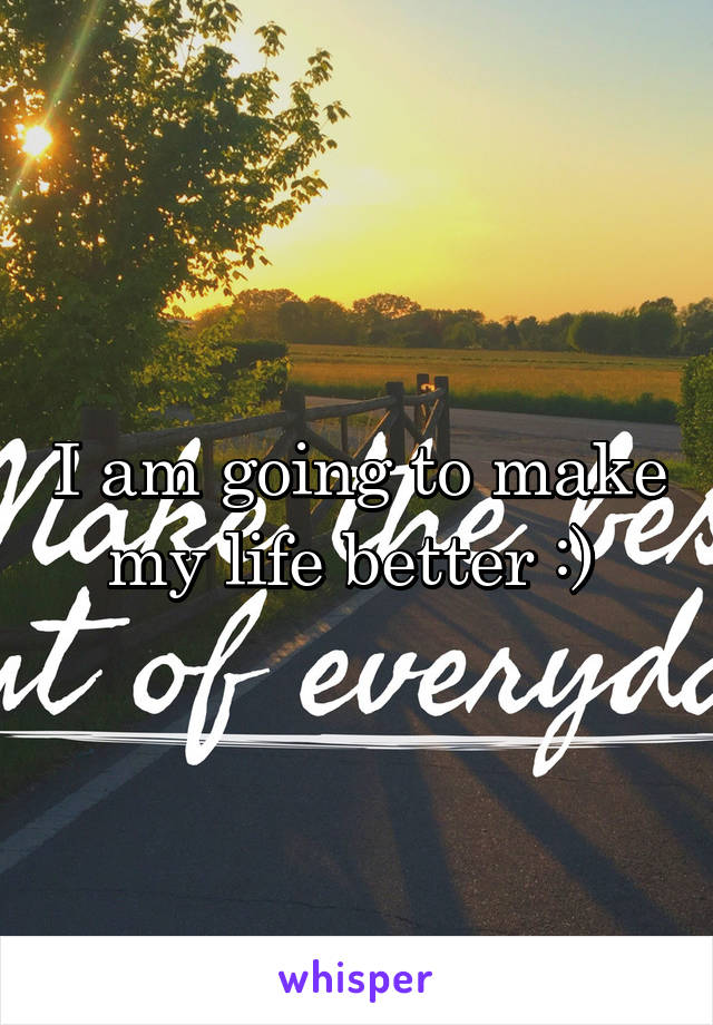 I am going to make my life better :) 