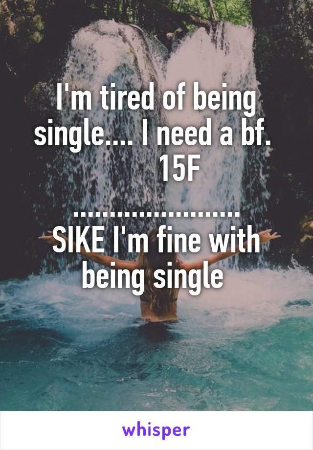 I'm tired of being single.... I need a bf. 
      15F
.......................
SIKE I'm fine with being single 

