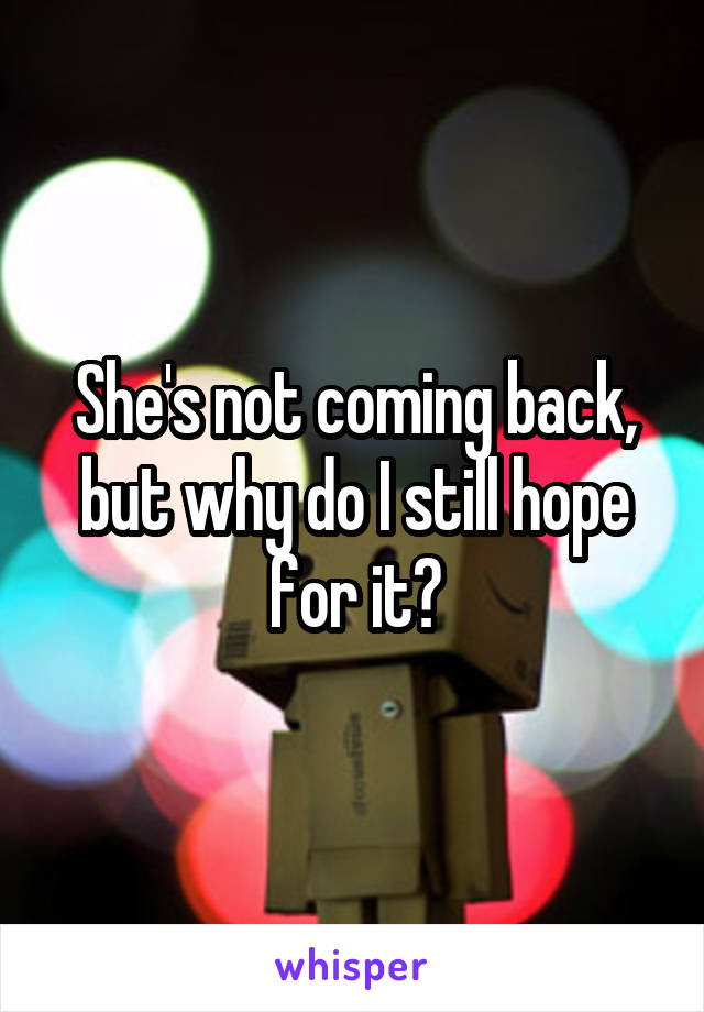 She's not coming back, but why do I still hope for it?