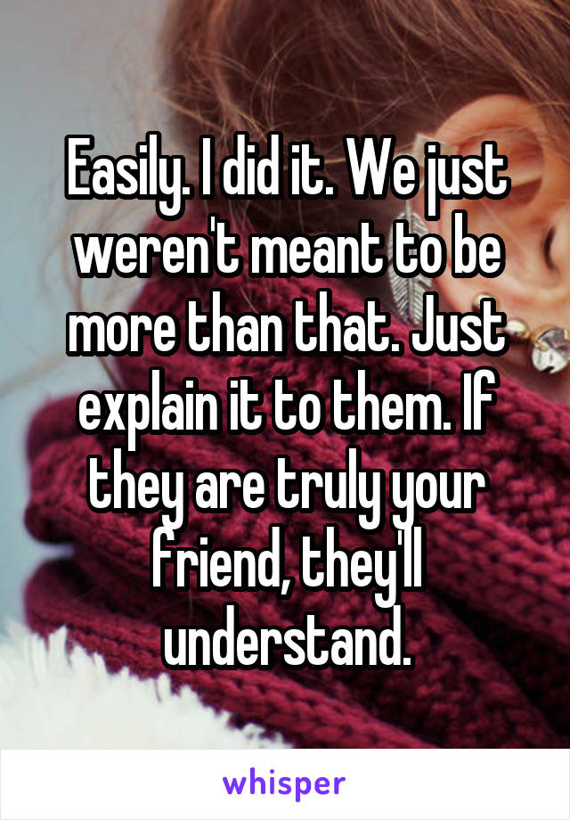 Easily. I did it. We just weren't meant to be more than that. Just explain it to them. If they are truly your friend, they'll understand.