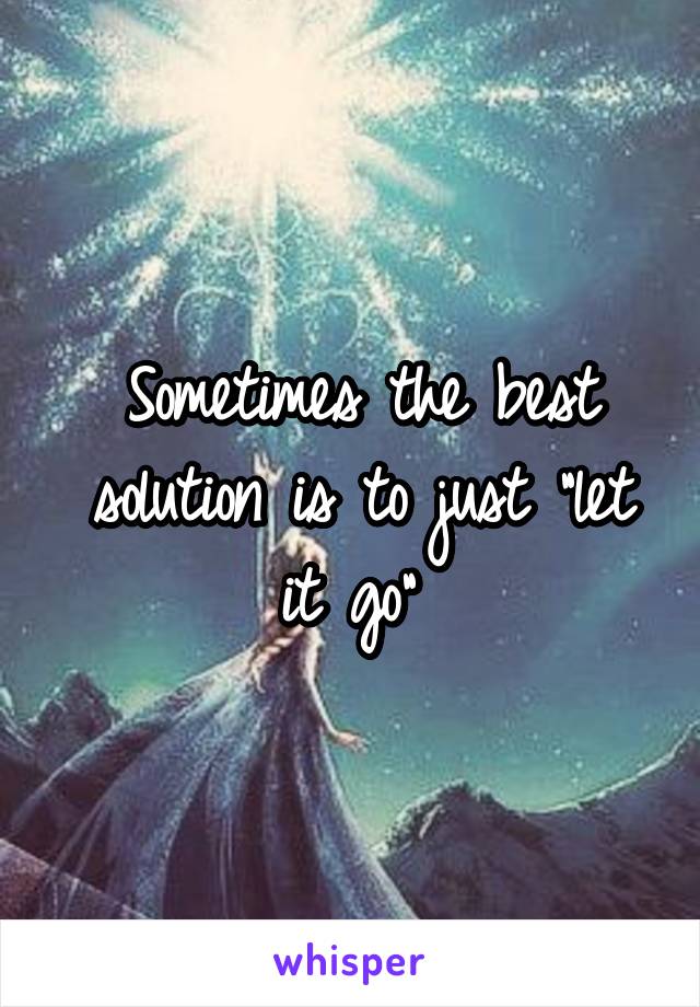 Sometimes the best solution is to just "let it go" 
