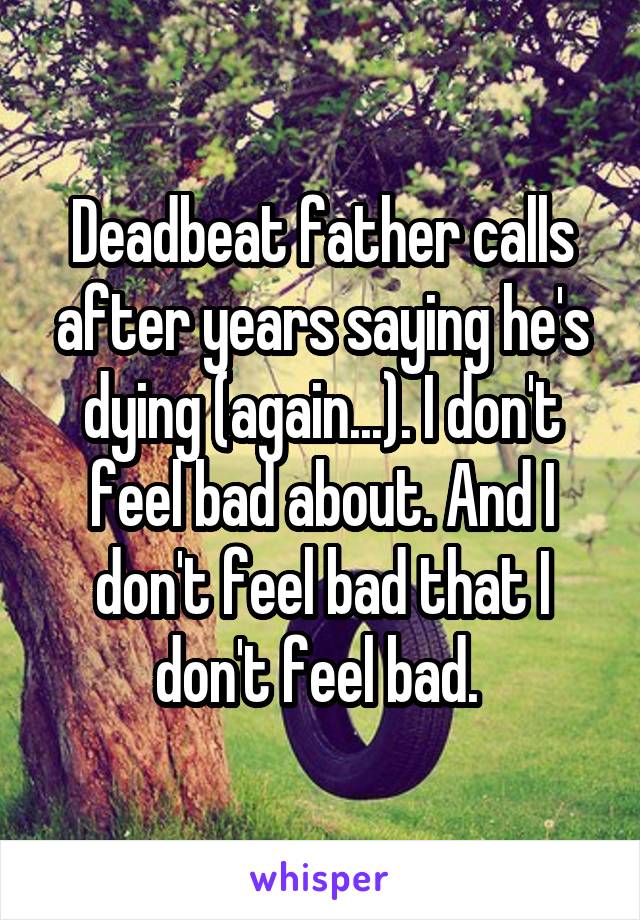 Deadbeat father calls after years saying he's dying (again...). I don't feel bad about. And I don't feel bad that I don't feel bad. 