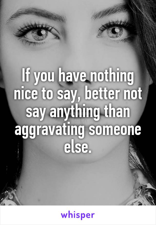 If you have nothing nice to say, better not say anything than aggravating someone else.