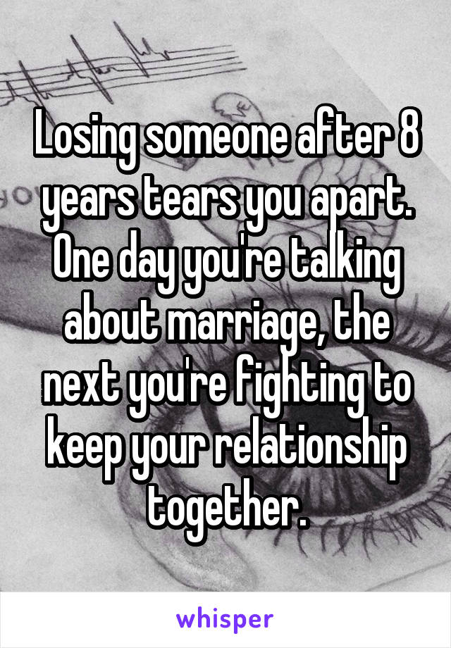 Losing someone after 8 years tears you apart. One day you're talking about marriage, the next you're fighting to keep your relationship together.