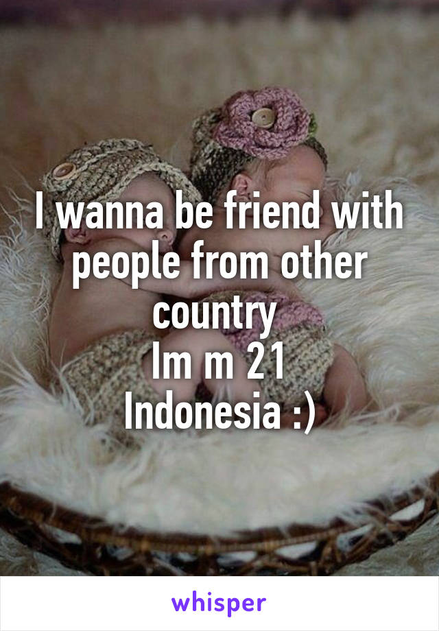 I wanna be friend with people from other country 
Im m 21
Indonesia :)