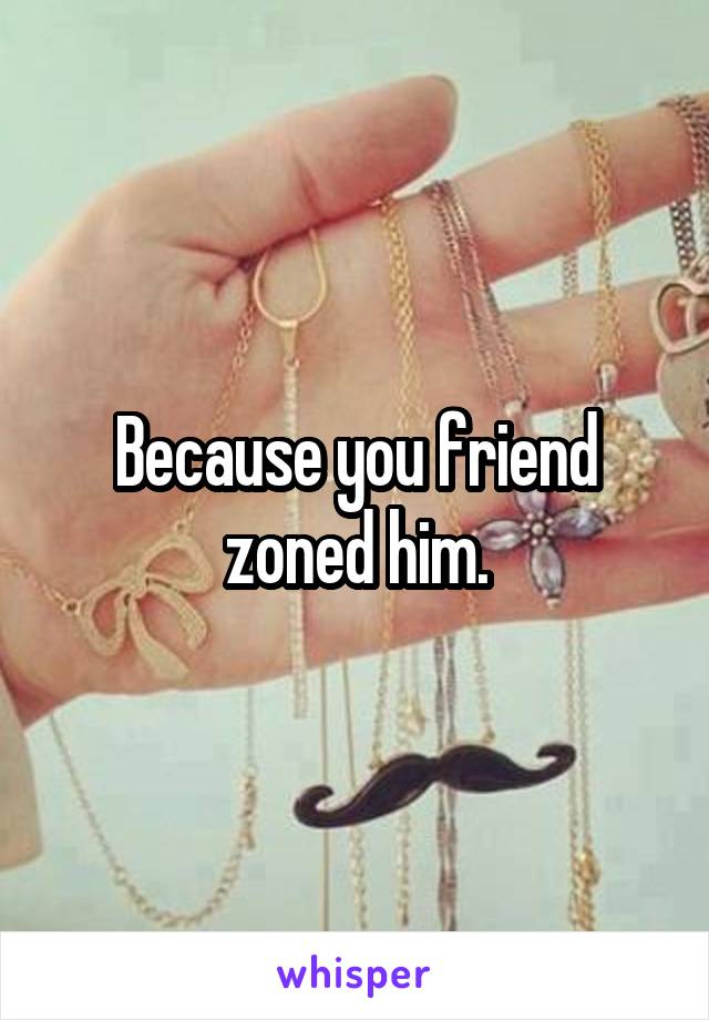 Because you friend zoned him.