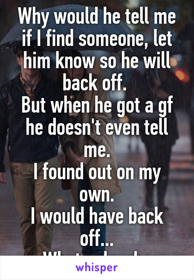 Why would he tell me if I find someone, let him know so he will back off. 
But when he got a gf he doesn't even tell me.
I found out on my own.
I would have back off...
What a douche