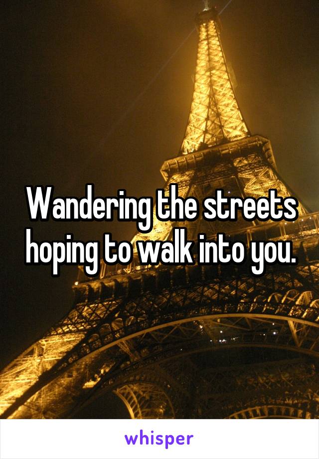 Wandering the streets hoping to walk into you.