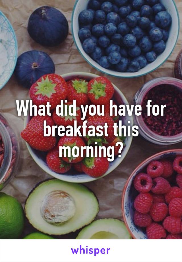 What did you have for breakfast this morning?
